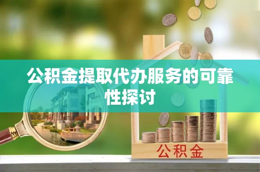 嘉兴公积金提取代办服务的可靠性探讨