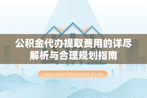嘉兴公积金代办提取费用的详尽解析与合理规划指南