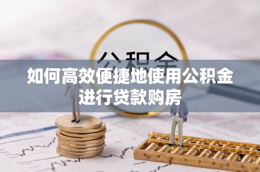嘉兴如何高效便捷地使用公积金进行贷款购房