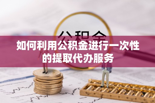 嘉兴如何利用公积金进行一次性的提取代办服务