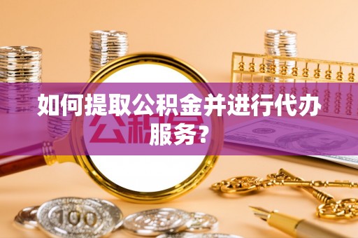 嘉兴如何提取公积金并进行代办服务？