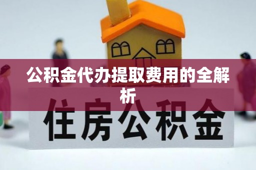 嘉兴公积金代办提取费用的全解析