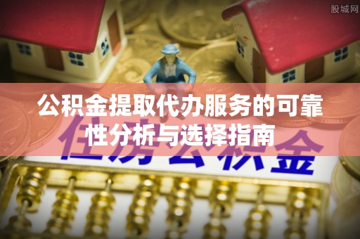 嘉兴公积金提取代办服务的可靠性分析与选择指南