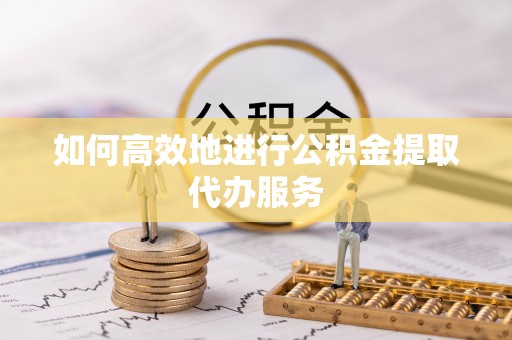 嘉兴如何高效地进行公积金提取代办服务