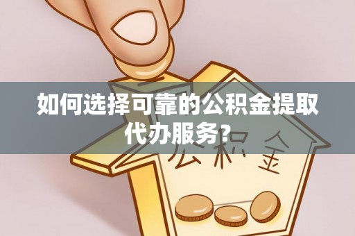 嘉兴如何选择可靠的公积金提取代办服务？