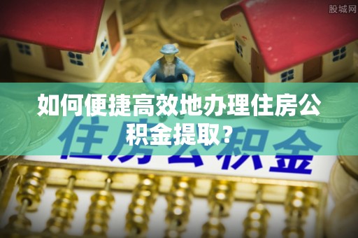 嘉兴如何便捷高效地办理住房公积金提取？