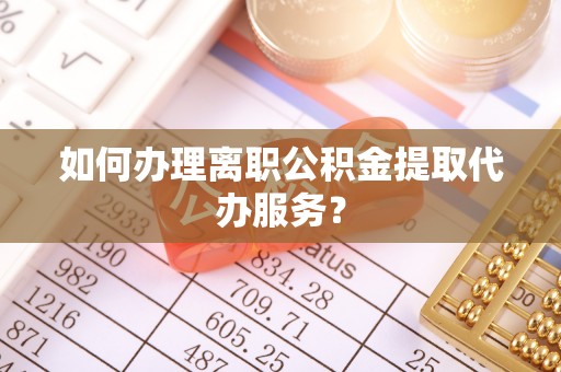 嘉兴如何办理离职公积金提取代办服务？