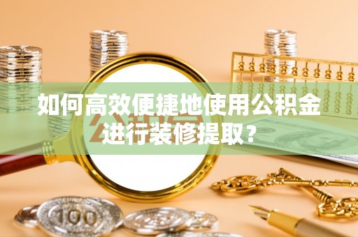 嘉兴如何高效便捷地使用公积金进行装修提取？