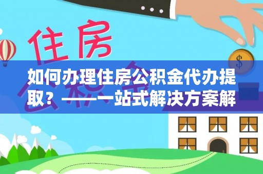 嘉兴如何办理住房公积金代办提取？——一站式解决方案解析