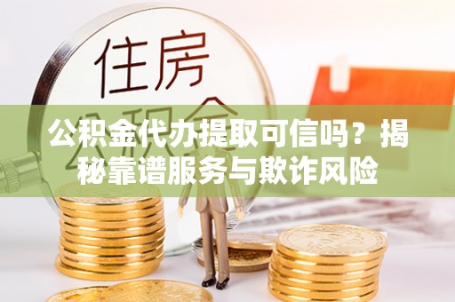 嘉兴公积金代办提取可信吗？揭秘靠谱服务与欺诈风险
