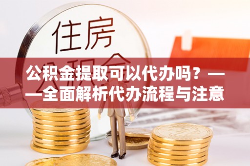 嘉兴公积金提取可以代办吗？——全面解析代办流程与注意事项